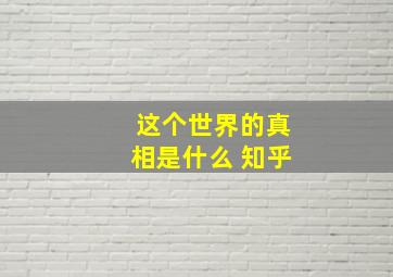 这个世界的真相是什么 知乎